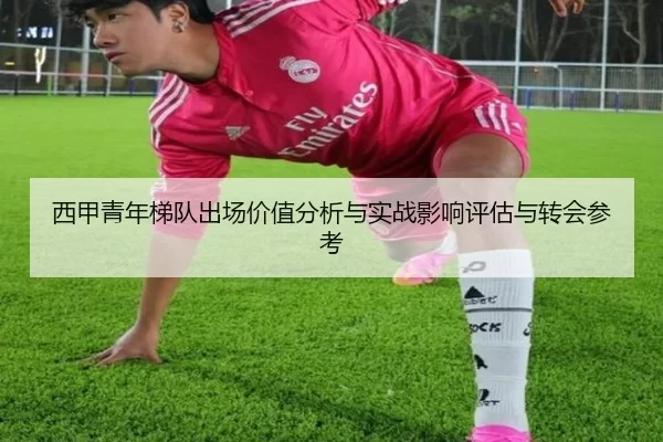 西甲青年梯队出场价值分析与实战影响评估与转会参考