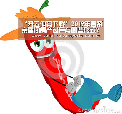 ‘开云体育下载’2019年直系亲属间房产过户有哪些形式?过户费用是多少?(图2) 开云App下载