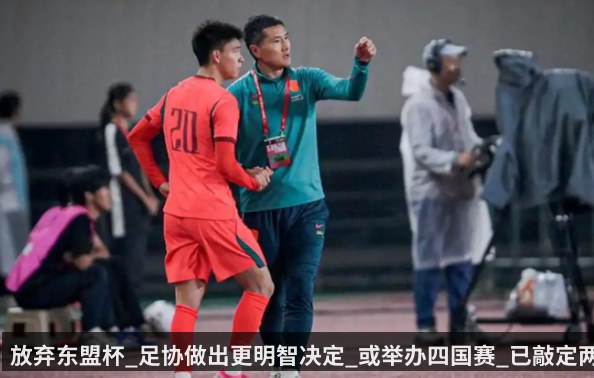 放弃东盟杯_足协做出更明智决定_或举办四国赛_已敲定两个对手