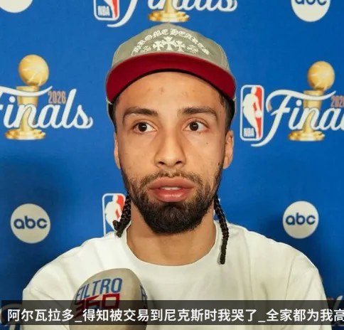 阿尔瓦拉多_得知被交易到尼克斯时我哭了_全家都为我高兴